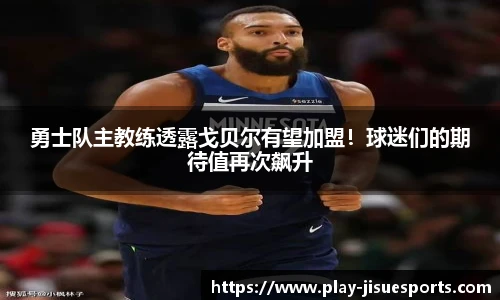 勇士队主教练透露戈贝尔有望加盟!球迷们的期待值再次飙升