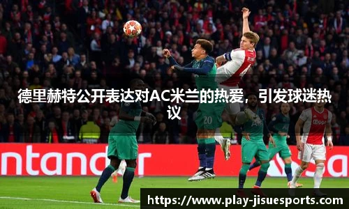 德里赫特公开表达对AC米兰的热爱,引发球迷热议